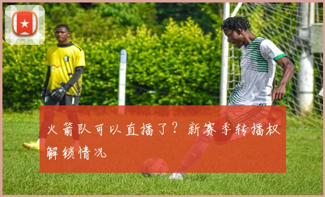 火箭队可以直播了？新赛季转播权解锁情况