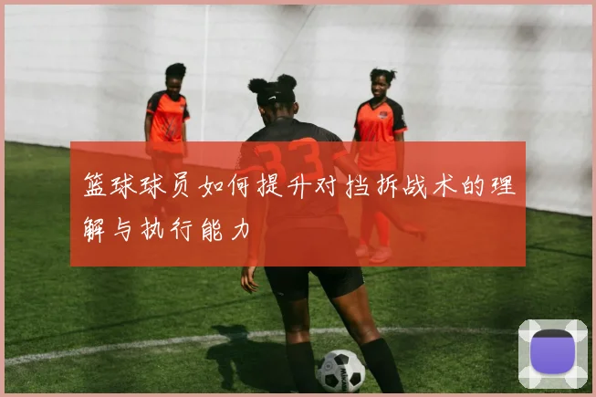 篮球球员如何提升对挡拆战术的理解与执行能力