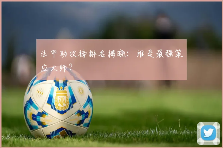 法甲助攻榜排名揭晓：谁是最强策应大师？