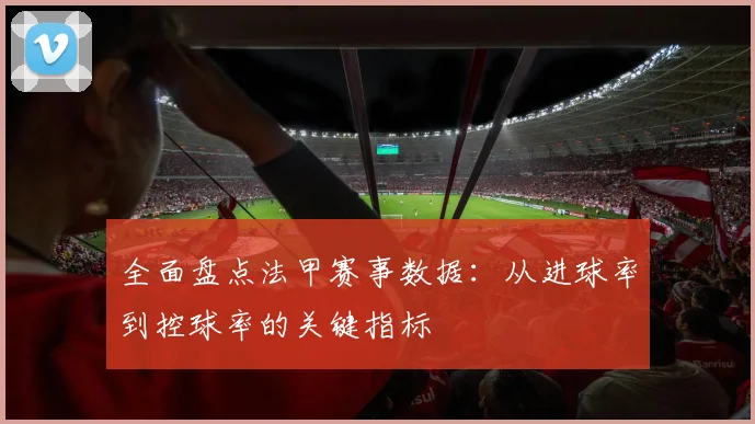全面盘点法甲赛事数据：从进球率到控球率的关键指标