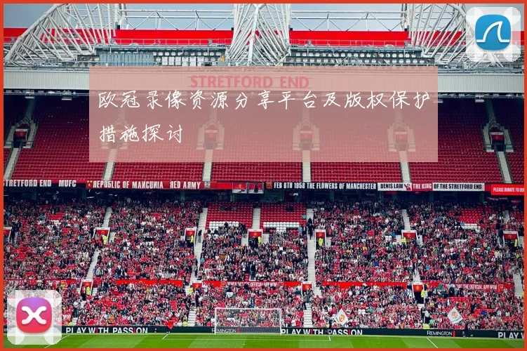 欧冠录像资源分享平台及版权保护措施探讨
