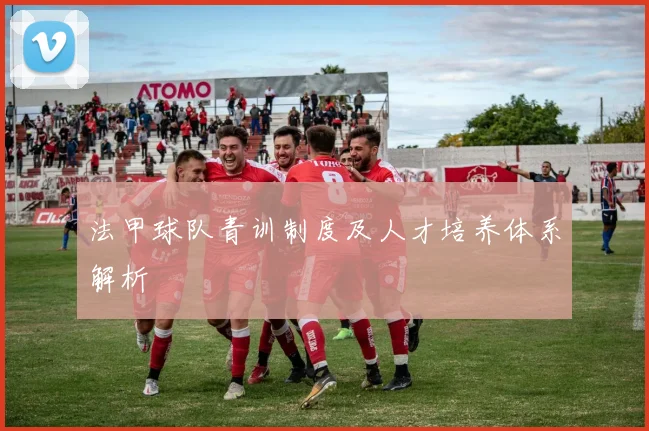 法甲球队青训制度及人才培养体系解析