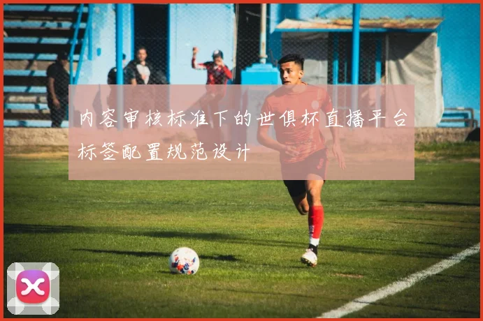 内容审核标准下的世俱杯直播平台标签配置规范设计
