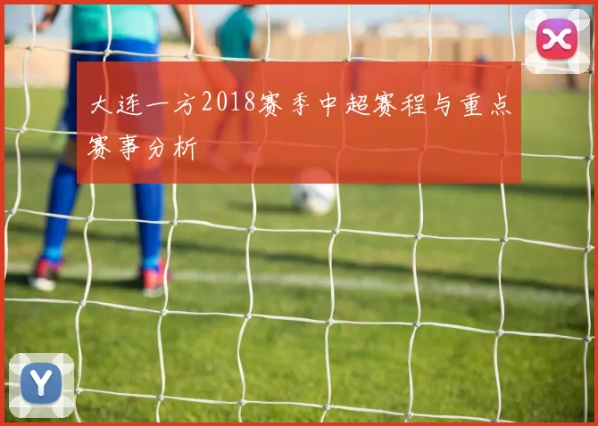大连一方2018赛季中超赛程与重点赛事分析