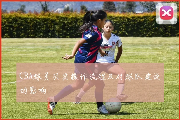 CBA球员买卖操作流程及对球队建设的影响