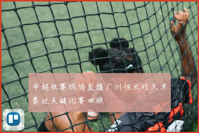 中超联赛现场直播广州恒大对天津泰达关键比赛回顾