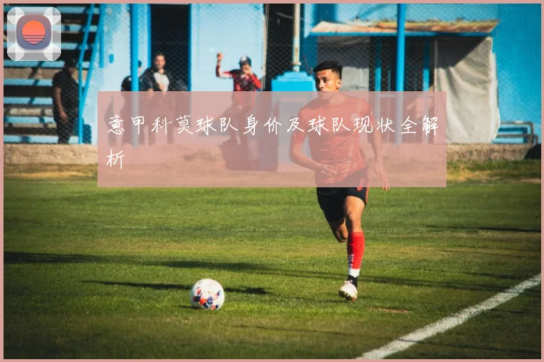 意甲科莫球队身价及球队现状全解析