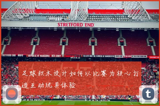 足球积木设计如何以比赛为核心打造互动玩具体验