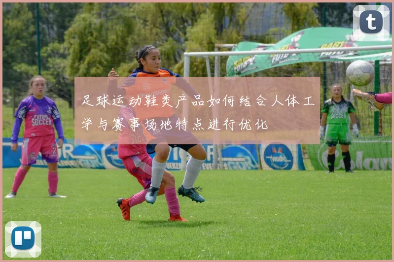 足球运动鞋类产品如何结合人体工学与赛事场地特点进行优化